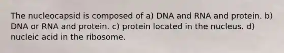 The nucleocapsid is composed of a) DNA and RNA and protein. b) DNA or RNA and protein. c) protein located in the nucleus. d) nucleic acid in the ribosome.