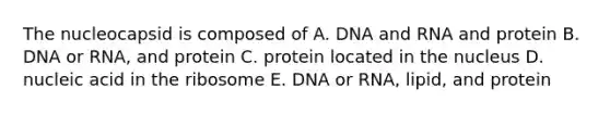 The nucleocapsid is composed of A. DNA and RNA and protein B. DNA or RNA, and protein C. protein located in the nucleus D. nucleic acid in the ribosome E. DNA or RNA, lipid, and protein