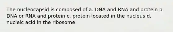 The nucleocapsid is composed of a. DNA and RNA and protein b. DNA or RNA and protein c. protein located in the nucleus d. nucleic acid in the ribosome