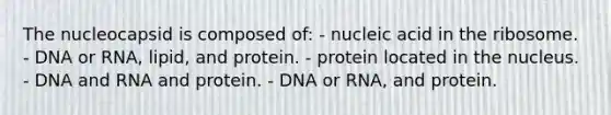 The nucleocapsid is composed of: - nucleic acid in the ribosome. - DNA or RNA, lipid, and protein. - protein located in the nucleus. - DNA and RNA and protein. - DNA or RNA, and protein.