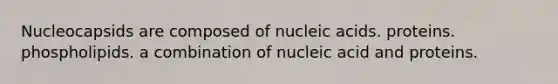 Nucleocapsids are composed of nucleic acids. proteins. phospholipids. a combination of nucleic acid and proteins.