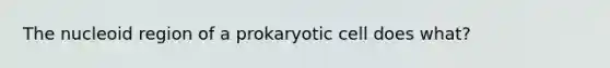 The nucleoid region of a prokaryotic cell does what?