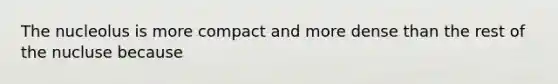 The nucleolus is more compact and more dense than the rest of the nucluse because