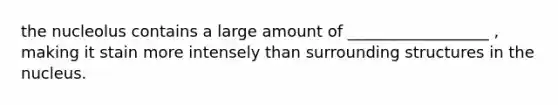 the nucleolus contains a large amount of __________________ , making it stain more intensely than surrounding structures in the nucleus.