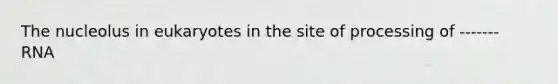 The nucleolus in eukaryotes in the site of processing of ------- RNA