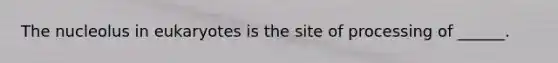 The nucleolus in eukaryotes is the site of processing of ______.