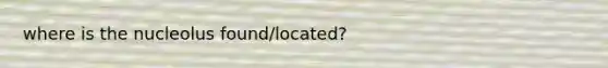 where is the nucleolus found/located?