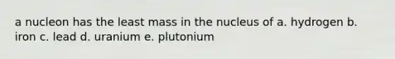 a nucleon has the least mass in the nucleus of a. hydrogen b. iron c. lead d. uranium e. plutonium