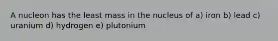 A nucleon has the least mass in the nucleus of a) iron b) lead c) uranium d) hydrogen e) plutonium