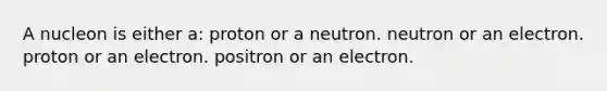 A nucleon is either a: proton or a neutron. neutron or an electron. proton or an electron. positron or an electron.