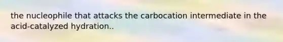 the nucleophile that attacks the carbocation intermediate in the acid-catalyzed hydration..