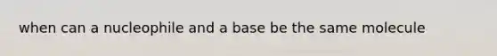 when can a nucleophile and a base be the same molecule