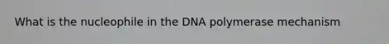 What is the nucleophile in the DNA polymerase mechanism