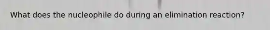 What does the nucleophile do during an elimination reaction?