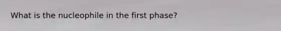 What is the nucleophile in the first phase?