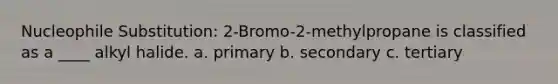 Nucleophile Substitution: 2-Bromo-2-methylpropane is classified as a ____ alkyl halide. a. primary b. secondary c. tertiary