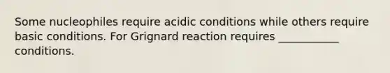 Some nucleophiles require acidic conditions while others require basic conditions. For Grignard reaction requires ___________ conditions.