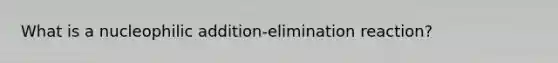 What is a nucleophilic addition-elimination reaction?