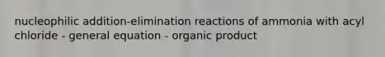 nucleophilic addition-elimination reactions of ammonia with acyl chloride - general equation - organic product