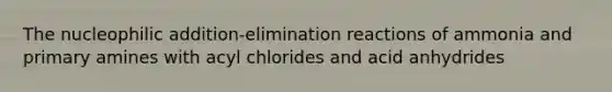 The nucleophilic addition-elimination reactions of ammonia and primary amines with acyl chlorides and acid anhydrides