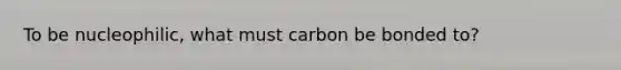 To be nucleophilic, what must carbon be bonded to?