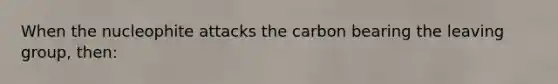 When the nucleophite attacks the carbon bearing the leaving group, then: