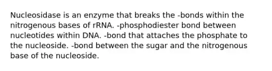 Nucleosidase is an enzyme that breaks the -bonds within the nitrogenous bases of rRNA. -phosphodiester bond between nucleotides within DNA. -bond that attaches the phosphate to the nucleoside. -bond between the sugar and the nitrogenous base of the nucleoside.