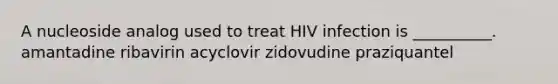 A nucleoside analog used to treat HIV infection is __________. amantadine ribavirin acyclovir zidovudine praziquantel