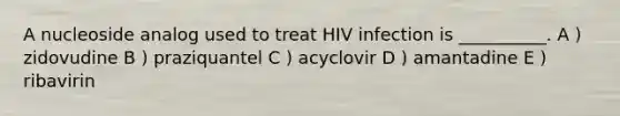 A nucleoside analog used to treat HIV infection is __________. A ) zidovudine B ) praziquantel C ) acyclovir D ) amantadine E ) ribavirin