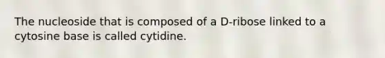 The nucleoside that is composed of a D-ribose linked to a cytosine base is called cytidine.