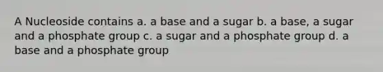 A Nucleoside contains a. a base and a sugar b. a base, a sugar and a phosphate group c. a sugar and a phosphate group d. a base and a phosphate group