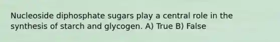 Nucleoside diphosphate sugars play a central role in the synthesis of starch and glycogen. A) True B) False