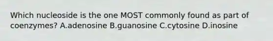 Which nucleoside is the one MOST commonly found as part of coenzymes? A.adenosine B.guanosine C.cytosine D.inosine