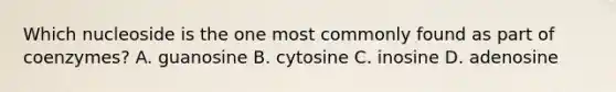 Which nucleoside is the one most commonly found as part of coenzymes? A. guanosine B. cytosine C. inosine D. adenosine