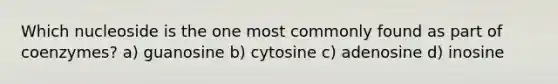 Which nucleoside is the one most commonly found as part of coenzymes? a) guanosine b) cytosine c) adenosine d) inosine