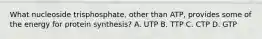 What nucleoside trisphosphate, other than ATP, provides some of the energy for protein synthesis? A. UTP B. TTP C. CTP D. GTP