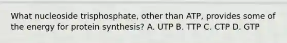 What nucleoside trisphosphate, other than ATP, provides some of the energy for protein synthesis? A. UTP B. TTP C. CTP D. GTP