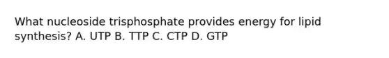 What nucleoside trisphosphate provides energy for lipid synthesis? A. UTP B. TTP C. CTP D. GTP