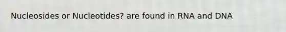 Nucleosides or Nucleotides? are found in RNA and DNA