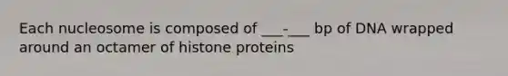 Each nucleosome is composed of ___-___ bp of DNA wrapped around an octamer of histone proteins