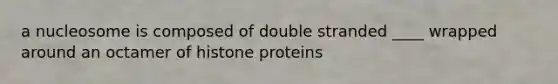 a nucleosome is composed of double stranded ____ wrapped around an octamer of histone proteins