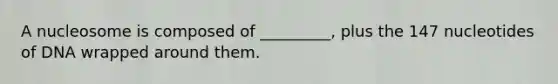A nucleosome is composed of _________, plus the 147 nucleotides of DNA wrapped around them.