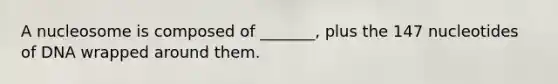 A nucleosome is composed of _______, plus the 147 nucleotides of DNA wrapped around them.