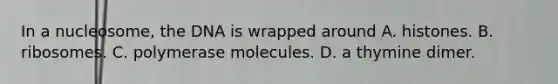 In a nucleosome, the DNA is wrapped around A. histones. B. ribosomes. C. polymerase molecules. D. a thymine dimer.