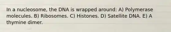 In a nucleosome, the DNA is wrapped around: A) Polymerase molecules. B) Ribosomes. C) Histones. D) Satellite DNA. E) A thymine dimer.