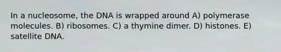 In a nucleosome, the DNA is wrapped around A) polymerase molecules. B) ribosomes. C) a thymine dimer. D) histones. E) satellite DNA.