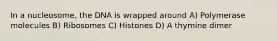 In a nucleosome, the DNA is wrapped around A) Polymerase molecules B) Ribosomes C) Histones D) A thymine dimer