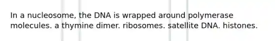 In a nucleosome, the DNA is wrapped around polymerase molecules. a thymine dimer. ribosomes. satellite DNA. histones.