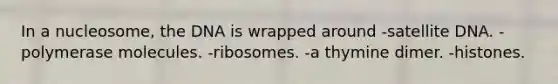 In a nucleosome, the DNA is wrapped around -satellite DNA. -polymerase molecules. -ribosomes. -a thymine dimer. -histones.