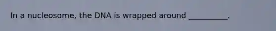 In a nucleosome, the DNA is wrapped around __________.